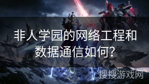 非人学园的网络工程和数据通信如何? 非人学园的网络工程和数据通信如何?