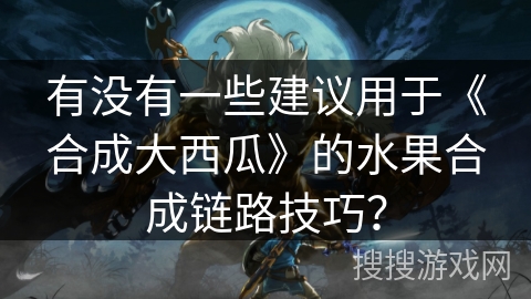 有没有一些建议用于《合成大西瓜》的水果合成链路技巧? 有没有一些建议用于《合成大西瓜》的水果合成链路技巧?