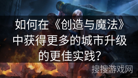 如何在《创造与魔法》中获得更多的城市升级的更佳实践？