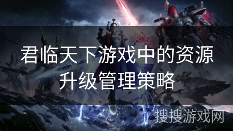 君临天下游戏中的资源升级管理策略