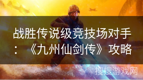 战胜传说级竞技场对手：《九州仙剑传》攻略