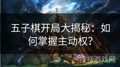 五子棋开局大揭秘:如何掌握主动权? 五子棋开局大揭秘:如何掌握主动权?