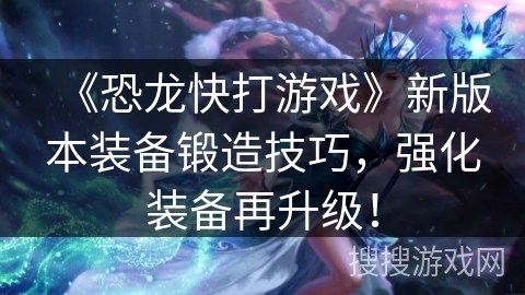 《恐龙快打游戏》新版本装备锻造技巧，强化装备再升级！