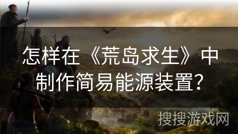 怎样在《荒岛求生》中制作简易能源装置？