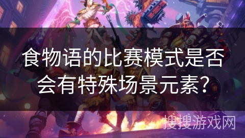 食物语的比赛模式是否会有特殊场景元素？