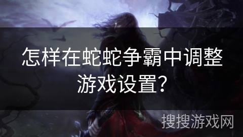 怎样在蛇蛇争霸中调整游戏设置？