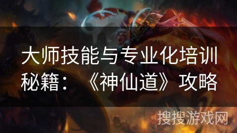 大师技能与专业化培训秘籍：《神仙道》攻略