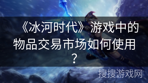 《冰河时代》游戏中的物品交易市场如何使用？
