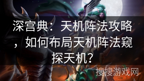 深宫典：天机阵法攻略，如何布局天机阵法窥探天机？