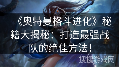 《奥特曼格斗进化》秘籍大揭秘:打造最强战队的绝佳方法! 《奥特曼格斗进化》秘籍大揭秘:打造最强战队的绝佳方法!