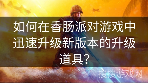 如何在香肠派对游戏中迅速升级新版本的升级道具? 如何在香肠派对游戏中迅速升级新版本的升级道具?