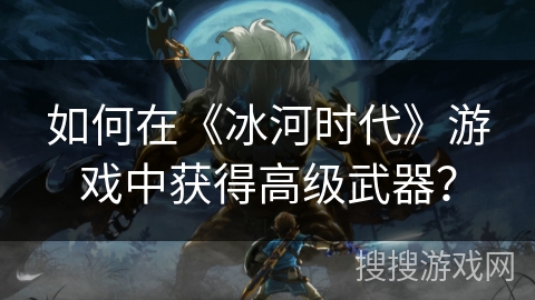 如何在《冰河时代》游戏中获得高级武器? 如何在《冰河时代》游戏中获得高级武器?