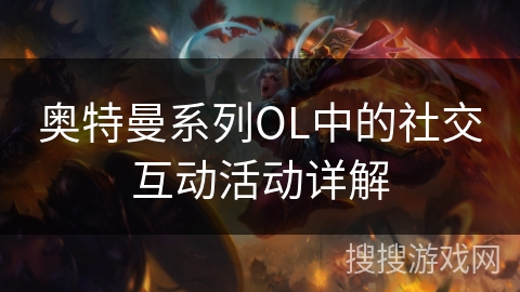奥特曼系列OL中的社交互动活动详解 奥特曼系列OL中的社交互动活动详解