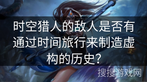 时空猎人的敌人是否有通过时间旅行来制造虚构的历史? 时空猎人的敌人是否有通过时间旅行来制造虚构的历史?
