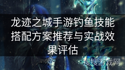 龙迹之城手游钓鱼技能搭配方案推荐与实战效果评估