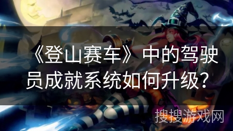《登山赛车》中的驾驶员成就系统如何升级？
