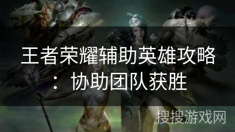王者荣耀辅助英雄攻略：协助团队获胜