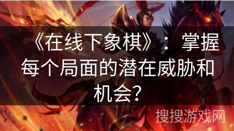 《在线下象棋》：掌握每个局面的潜在威胁和机会？