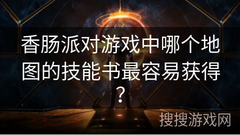 香肠派对游戏中哪个地图的技能书最容易获得？