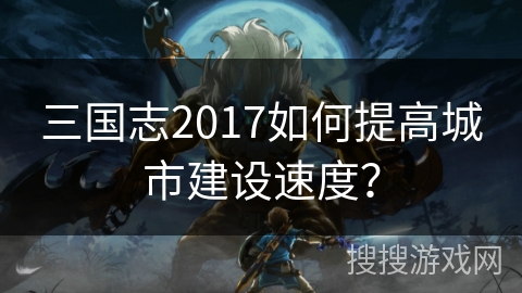 三国志2017如何提高城市建设速度？