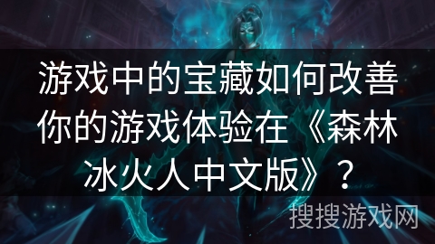游戏中的宝藏如何改善你的游戏体验在《森林冰火人中文版》? 游戏中的宝藏如何改善你的游戏体验在《森林冰火人中文版》?