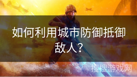 如何利用城市防御抵御敌人？