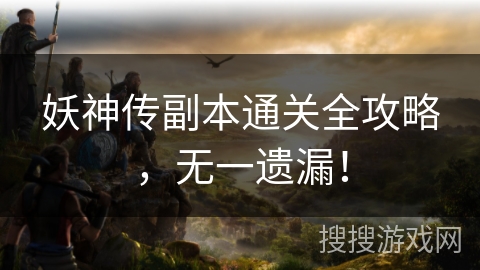 妖神传副本通关全攻略，无一遗漏！