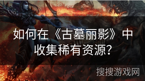 如何在《古墓丽影》中收集稀有资源？