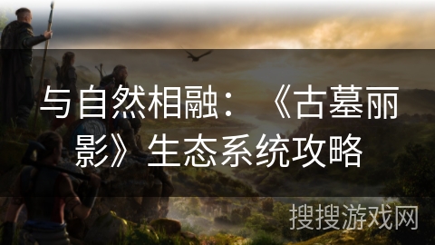 与自然相融：《古墓丽影》生态系统攻略