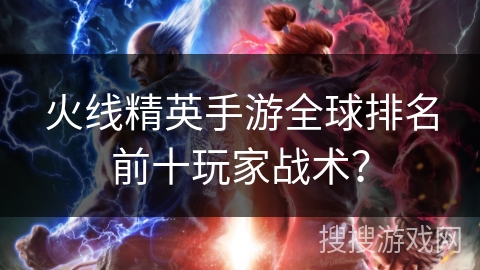 火线精英手游全球排名前十玩家战术？