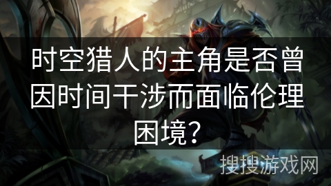 时空猎人的主角是否曾因时间干涉而面临伦理困境？