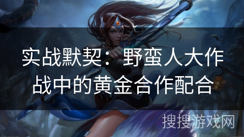 实战默契：野蛮人大作战中的黄金合作配合