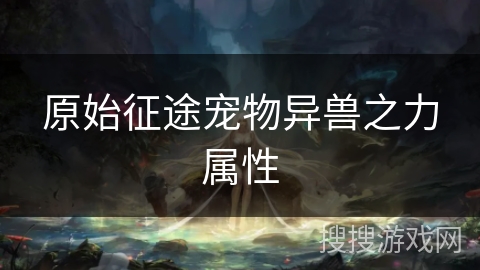 原始征途宠物异兽之力属性 原始征途宠物异兽之力属性