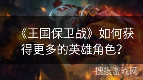 《王国保卫战》如何获得更多的英雄角色？
