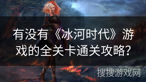 有没有《冰河时代》游戏的全关卡通关攻略? 有没有《冰河时代》游戏的全关卡通关攻略?