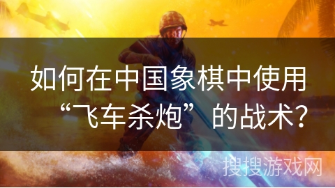 如何在中国象棋中使用“飞车杀炮”的战术？