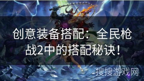 创意装备搭配：全民枪战2中的搭配秘诀！