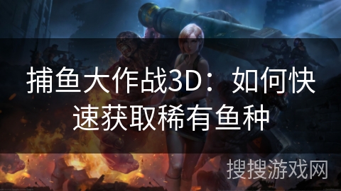 捕鱼大作战3D：如何快速获取稀有鱼种