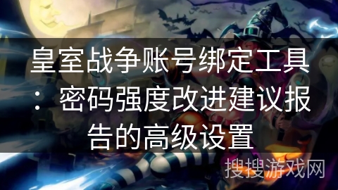 皇室战争账号绑定工具：密码强度改进建议报告的高级设置