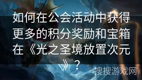 如何在公会活动中获得更多的积分奖励和宝箱在《光之圣境放置次元》？
