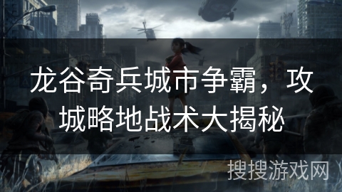 龙谷奇兵城市争霸，攻城略地战术大揭秘