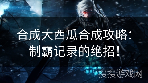 合成大西瓜合成攻略：制霸记录的绝招！