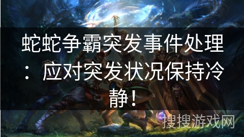 蛇蛇争霸突发事件处理:应对突发状况保持冷静! 蛇蛇争霸突发事件处理:应对突发状况保持冷静!