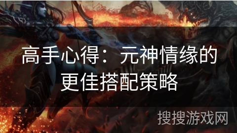 高手心得:元神情缘的更佳搭配策略 高手心得:元神情缘的更佳搭配策略