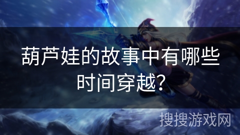 葫芦娃的故事中有哪些时间穿越？