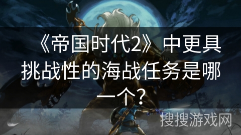 《帝国时代2》中更具挑战性的海战任务是哪一个? 《帝国时代2》中更具挑战性的海战任务是哪一个?