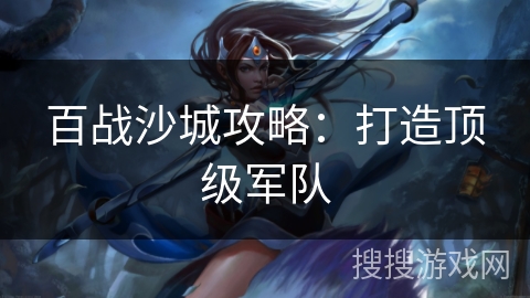 百战沙城攻略：打造顶级军队