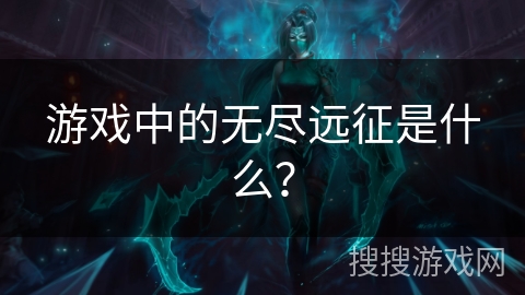 游戏中的无尽远征是什么? 游戏中的无尽远征是什么?