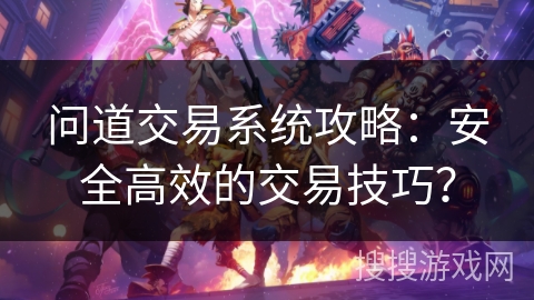 问道交易系统攻略:安全高效的交易技巧? 问道交易系统攻略:安全高效的交易技巧?