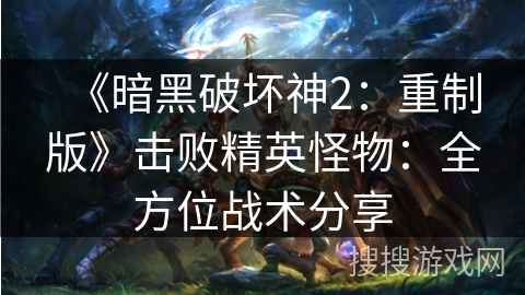 《暗黑破坏神2：重制版》击败精英怪物：全方位战术分享